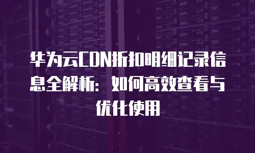 华为云CDN折扣明细记录信息全解析：如何高效查看与优化使用