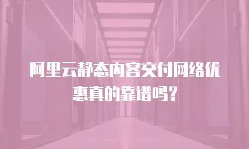 阿里云静态内容交付网络优惠真的靠谱吗？