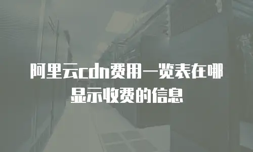 阿里云cdn费用一览表在哪显示收费的信息