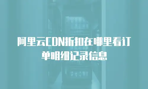 阿里云CDN折扣在哪里看订单明细记录信息