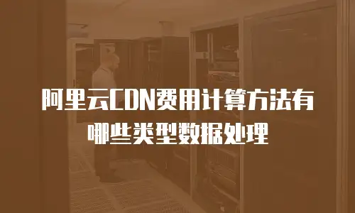 阿里云CDN费用计算方法有哪些类型数据处理