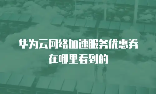 华为云网络加速服务优惠券在哪里看到的