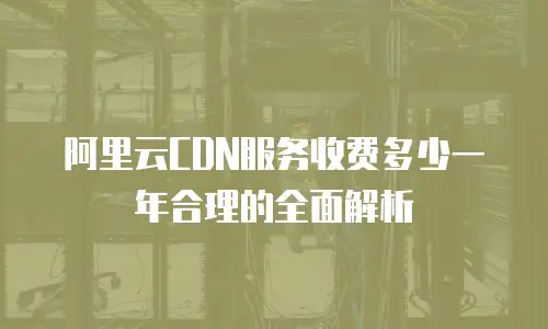 阿里云CDN服务收费多少一年合理的全面解析
