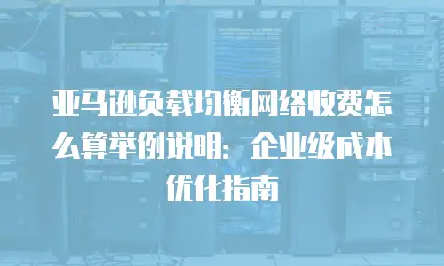 亚马逊负载均衡网络收费怎么算举例说明：企业级成本优化指南