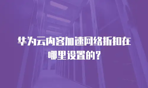 华为云内容加速网络折扣在哪里设置的？