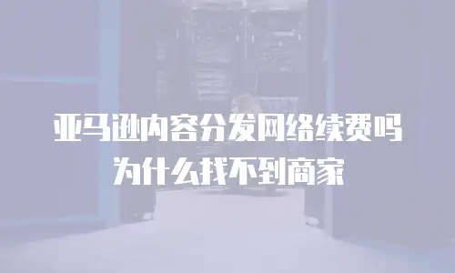 亚马逊内容分发网络续费吗为什么找不到商家