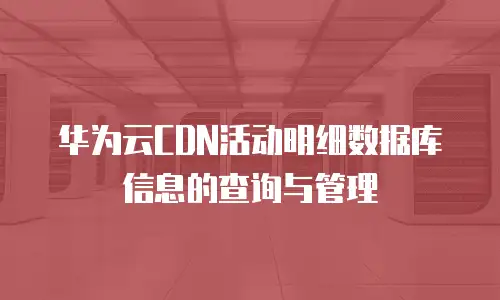 华为云CDN活动明细数据库信息的查询与管理