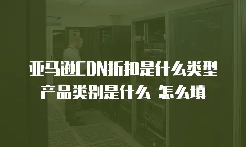 亚马逊CDN折扣是什么类型 产品类别是什么 怎么填