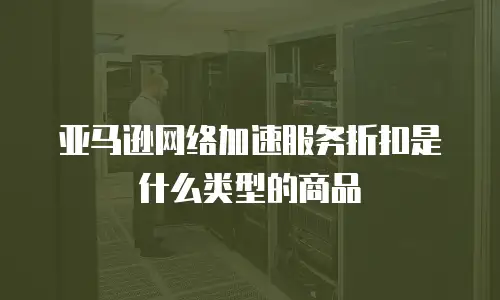 亚马逊网络加速服务折扣是什么类型的商品
