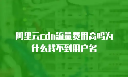 阿里云cdn流量费用高吗为什么找不到用户名