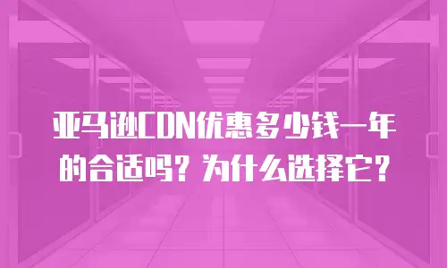 亚马逊CDN优惠多少钱一年的合适吗？为什么选择它？