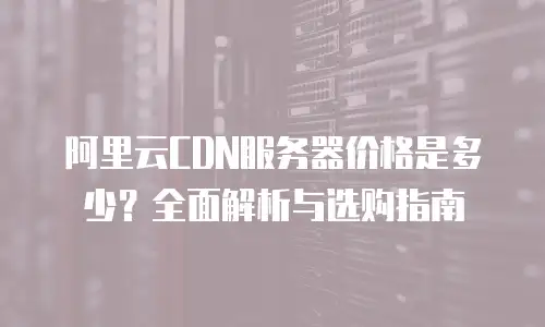 阿里云CDN服务器价格是多少？全面解析与选购指南