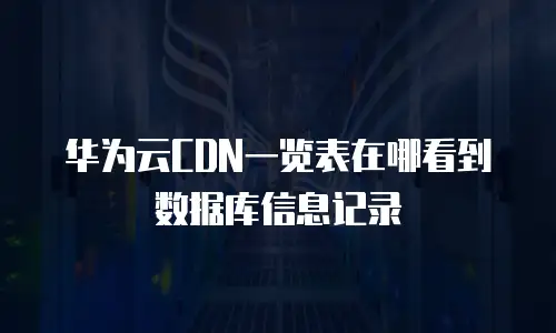 华为云CDN一览表在哪看到数据库信息记录