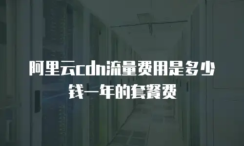 阿里云cdn流量费用是多少钱一年的套餐费