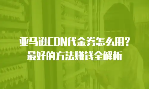 亚马逊CDN代金券怎么用？最好的方法赚钱全解析