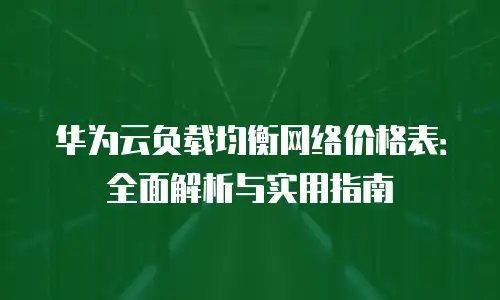 华为云负载均衡网络价格表：全面解析与实用指南