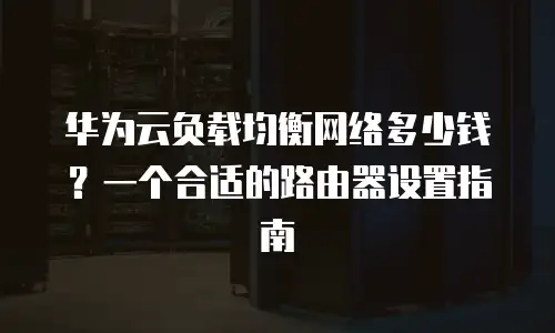 华为云负载均衡网络多少钱？一个合适的路由器设置指南