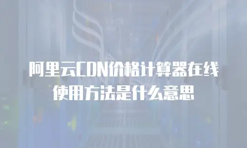 阿里云CDN价格计算器在线使用方法是什么意思
