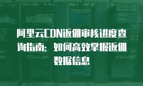 阿里云CDN返佣审核进度查询指南：如何高效掌握返佣数据信息