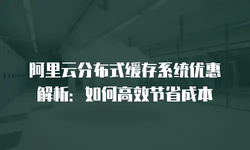 阿里云分布式缓存系统优惠解析：如何高效节省成本