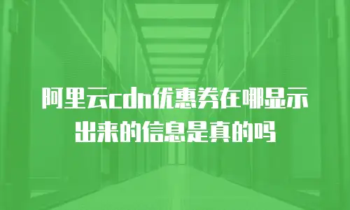 阿里云cdn优惠券在哪显示出来的信息是真的吗
