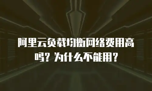 阿里云负载均衡网络费用高吗？为什么不能用？