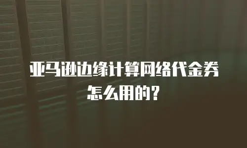 亚马逊边缘计算网络代金券怎么用的？