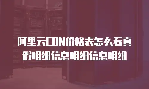 阿里云CDN价格表怎么看真假明细信息明细信息明细
