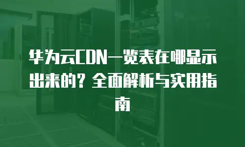 华为云CDN一览表在哪显示出来的？全面解析与实用指南