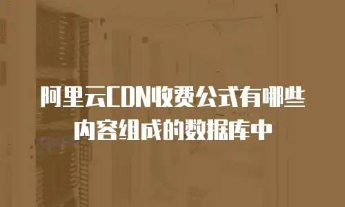 阿里云CDN收费公式有哪些内容组成的数据库中