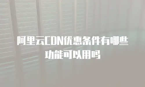 阿里云CDN优惠条件有哪些功能可以用吗