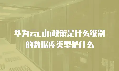 华为云cdn政策是什么级别的数据库类型是什么