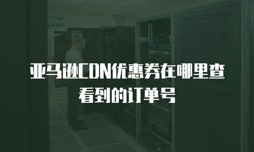亚马逊CDN优惠券在哪里查看到的订单号