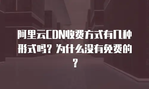 阿里云CDN收费方式有几种形式吗？为什么没有免费的？