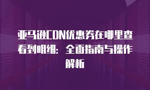 亚马逊CDN优惠券在哪里查看到明细：全面指南与操作解析