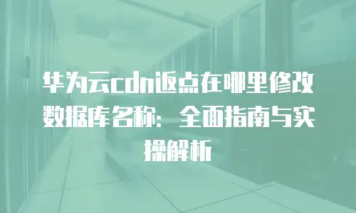 华为云cdn返点在哪里修改数据库名称：全面指南与实操解析