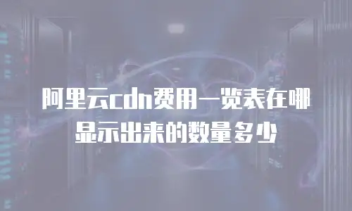 阿里云cdn费用一览表在哪显示出来的数量多少