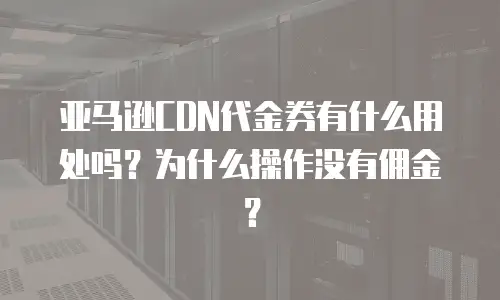 亚马逊CDN代金券有什么用处吗？为什么操作没有佣金？