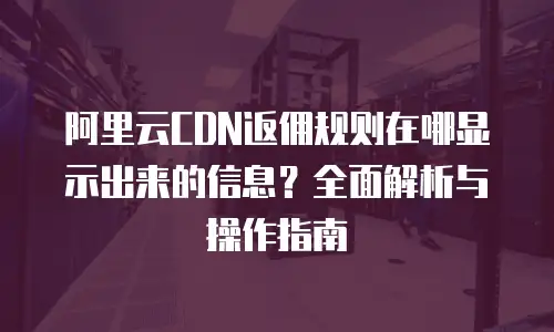 阿里云CDN返佣规则在哪显示出来的信息？全面解析与操作指南