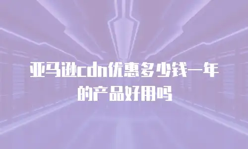 亚马逊cdn优惠多少钱一年的产品好用吗