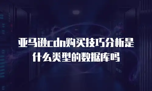 亚马逊cdn购买技巧分析是什么类型的数据库吗