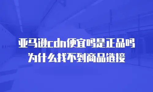 亚马逊cdn便宜吗是正品吗为什么找不到商品链接