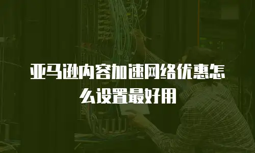 亚马逊内容加速网络优惠怎么设置最好用