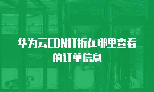 华为云CDN打折在哪里查看的订单信息