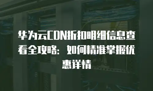 华为云CDN折扣明细信息查看全攻略：如何精准掌握优惠详情