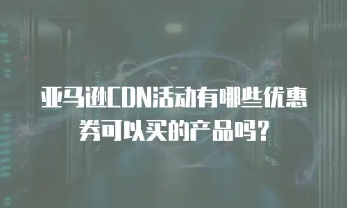 亚马逊CDN活动有哪些优惠券可以买的产品吗？