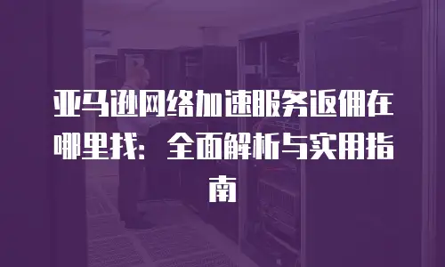 亚马逊网络加速服务返佣在哪里找：全面解析与实用指南