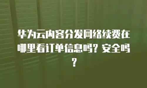 华为云内容分发网络续费在哪里看订单信息吗？安全吗？