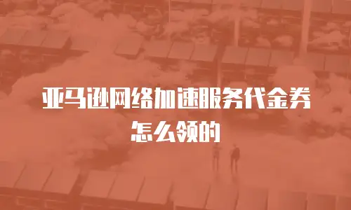 亚马逊网络加速服务代金券怎么领的