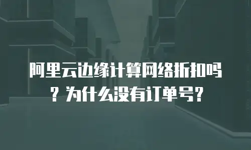 阿里云边缘计算网络折扣吗？为什么没有订单号？